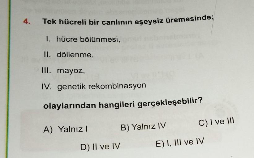 4.
Tek hücreli bir canlının eşeysiz üremesinde;
1. hücre bölünmesi,
II. döllenme,
III. mayoz,
IV. genetik rekombinasyon
olaylarından hangileri gerçekleşebilir?
A) Yalnız I
D) II ve IV
B) Yalnız IV
C) I ve III
E) I, III ve IV