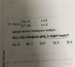 ens Yayınları
[2x-k
1x²-3x
parçalı tanımlı fonksiyonu veriliyor.
f(1) = f(3) olduğuna göre, k değeri kaçtır?
A) -2
B)-1
C) 2
D) 3
E) 4
11. f(x)=
(C) nişi unoylaxinol
X≤2
X> 2
9
(01 nenalmnet oli löllige
$1