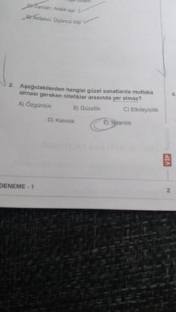 DYZaman: Aralık ayı L
Anlatıcı: Üçüncü kişi
2. Aşağıdakilerden hangisi güzel sanatlarda mutlaka
olması gereken nitelikler arasında yer almaz?
A) Özgünlük
B) Güzellik
C) Etkileyicilik
DENEME-1
D) Kalıcılık
E) Yararlılık
VIP
4
2