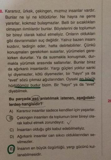 8. Kararsız, ürkek, çekingen, mızmız insanlar vardır.
Bunlar ne iyi ne kötüdürler. Ne hayra ne şerre
yararlar, kokmaz bulaşmazlar. Belli bir sıcaklıkları
olmayan ılımlılardır bunlar. Böylelerini de toplumun
bir bireyi olarak kabul etmeliyiz. Onların oldukl