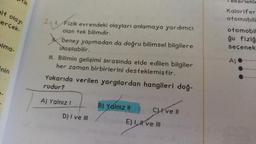 ait olayı
erçek-
plma-
tik
nin
2. 1. Fizik evrendeki olayları anlamaya yardımcı
olan tek bilimdir.
Deney yapmadan da doğru bilimsel bilgilere
Ulaşılabilir.
III. Bilimin gelişimi sırasında elde edilen bilgiler
her zaman birbirlerini desteklemiştir.
Yukarıda verilen yargılardan hangileri doğ-
rudur?
A) Yalnız I
D) I ve III
B) Yalnız II
Cve Il
E) I ve III
Tekerlekle
Kalorifer
otomobili
otomobil
ğu fiziğ
seçenek
A)