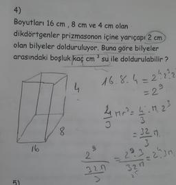 4)
Boyutları 16 cm, 8 cm ve 4 cm olan
dikdörtgenler prizmasonon içine yarıçapı 2 cm
olan bilyeler dolduruluyor. Buna göre bilyeler
arasındaki boşluk kaç cm
su ile doldurulabilir?
3
5)
16
8
4
3
2
16.8.4=22232
= 29
41 Mr² = 4.11. 2³
41 MP²=
3.
3
32.7
>
= 32.17.
3
-243n.
22
3217
25