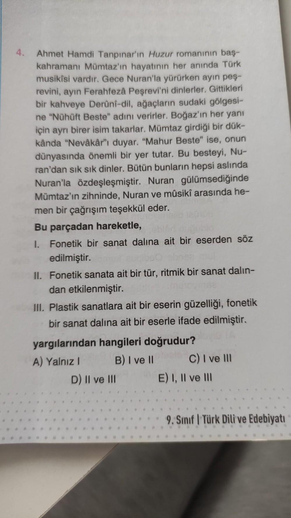4. Ahmet Hamdi Tanpınar'ın Huzur romanının baş-
kahramanı Mümtaz'ın hayatının her anında Türk
musikîsi vardır. Gece Nuran'la yürürken ayın peş-
revini, ayın Ferahfezâ Peşrevi'ni dinlerler. Gittikleri
bir kahveye Derûnî-dil, ağaçların sudaki gölgesi-
ne "Nü