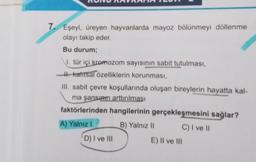 7. Eşeyl, üreyen hayvanlarda mayoz bölünmeyi döllenme
olayı takip eder.
Bu durum;
1. tür içi kromozom sayısının sabit tutulması,
- kalıtsal özelliklerin korunması,
III. sabit çevre koşullarında oluşan bireylerin hayatta kal-
ma şansın arttırılması
faktörlerinden hangilerinin gerçekleşmesini sağlar?
A) Yalnız I
B) Yalnız II
C) I ve II
D) I ve III
E) II ve III