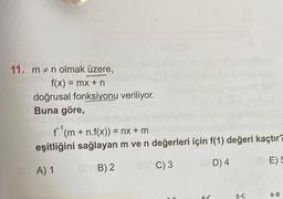 11. m n olmak üzere,
f(x) = mx + n
doğrusal fonksiyonu veriliyor.
Buna göre,
f¹(m + n.f(x)) = nx + m
eşitliğini sağlayan m ve n değerleri için f(1) değeri kaçtır?
D) 4
E) 5
FOLIA) 1
01 B) 2
00
C) 3
4-C
5-C
6-B