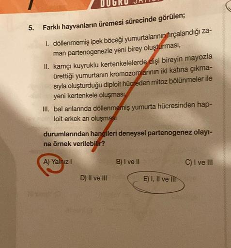 5.
Farklı hayvanların üremesi sürecinde görülen;
1. döllenmemiş ipek böceği yumurtalarının fırçalandığı za-
man partenogenezle yeni birey oluşturması,
II. kamçı kuyruklu kertenkelelerde dişi bireyin mayozla
ürettiği yumurtanın kromozomlarının iki katına çı