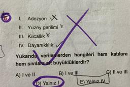 I. Adezyon X
II. Yüzey gerilimi Y
III. Kılcallik X
IV. Dayanıklılık
Yukarıda verilenlerden hangileri hem katılara
hem sivılara ait büyüklüklerdir?
A) I ve II
B) I ve III
D) Yalnız I
E) Yalnız IV
C) II ve III