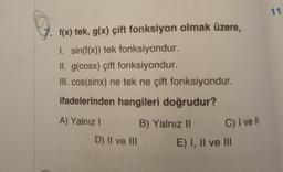 f(x) tek, g(x) çift fonksiyon olmak üzere,
I. sin(f(x)) tek fonksiyondur.
II. g(cosx) çift fonksiyondur.
III. cos(sinx) ne tek ne çift fonksiyondur.
ifadelerinden hangileri doğrudur?
B) Yalnız II
A) Yalnız I
D) II ve III
C) I ve Il
E) I, II ve III
11