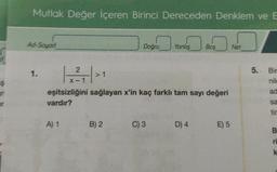 $
Mutlak Değer İçeren Birinci Dereceden Denklem ve E
Ad-Soyad
1.
->₁
> 1
A) 1
2
X-1
Doğru
B) 2
Yanlış
eşitsizliğini sağlayan x'in kaç farklı tam sayı değeri
vardır?
C) 3
0
D) 4
Boş
E) 5
Net
5. Bir
nile
ad
sa
B
ri
k