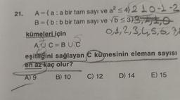 21. A = { a: a bir tam sayı ve a² ≤ 4}2 10-1-2
B={b: b bir tam sayı ve
√b ≤ 33,10
0,1,2,3,4,5,6,7
kümeleri için
AUC=BUC
eşitliğini sağlayan C kümesinin eleman sayısı
en az kaç olur?
A) 9
B) 10
C) 12 D) 14 E) 15