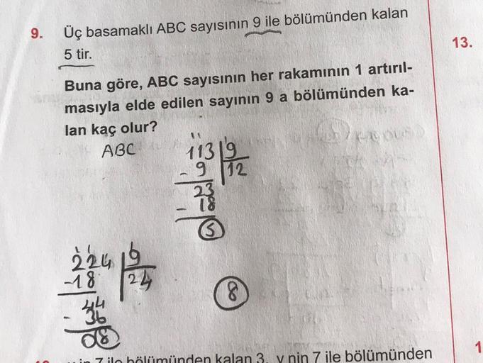 9.
Üç basamaklı ABC sayısının 9 ile bölümünden kalan
5 tir.
Buna göre, ABC sayısının her rakamının 1 artırıl-
masıyla elde edilen sayının 9 a bölümünden ka-
lan kaç olur?
ABC
11319
9 12
23
224 124
-18.
-34
D
in 7 iln hölümünden kalan 3. y nin 7 ile bölümün