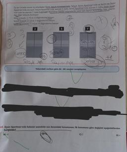 Üç ayrı binada oturan üç arkadaştan Sezer, Selçuk Apartman'ında; Selçuk, Sevim Apartman'ında ve Sevim ise Sezer
Apartman'ında oturuyor. Selçuk Apartman'inda, asansör 2. katta, Sevim Apartman'ında asansör 5. katta, Sezer Apart-
man'ında ise asansör 7. katta bulunuyor. Asansörler basılan düğmelerde yazan tam sayının bulunduğu kata ulaşma-
dan diğer katlarda durmuyor.
th
Sezer sırasıyla -1, +5 ve-2 düğmelerine basıyor.
Selçuk sırasıyla -2, +3 ve-1 düğmelerine basıyor.
Sevim ise sırasıyla +1, +2 ve +5 düğmelerine basıyor.
Senor
Selaul set.
(8
5
B)
Selque
Sevim Ar
Yukarıdaki verilere göre 66-68. soruları cevaplayınız.
7
Sevim
Seum
68. Sezer Apartman'ında bulunan asansörün son durumdaki konumunun; ilk konumuna göre değişimi aşağıdakilerden
hangisidir?
A)-4
C) 2
D) 4