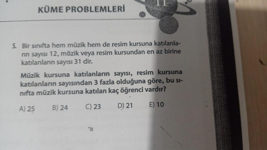 KÜME PROBLEMLERİ
5. Bir sınıfta hem müzik hem de resim kursuna katılanla-
rın sayısı 12, müzik veya resim kursundan en az birine
katılanların sayısı 31 dir.
Müzik kursuna katılanların sayısı, resim kursuna
katılanların sayısından 3 fazla olduğuna göre, bu
