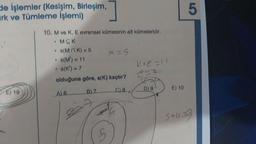 de işlemler (Kesişim, Birleşim,
ark ve Tümleme İşlemi)
E) 19
10. M ve K, E evrensel kümesinin alt kümeleridir.
• MCK
• 8(MK) = 5
s(M') = 11
s(K') = 7
olduğuna göre, s(K) kaçtır?
A) 6.
B) 7
C) B
*
#
M = S
5
K+e=11
C=F
D) 9
E) 10
5
S+49