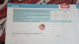 MATEMATIK
15. Elif ve Sena ellerine daire şeklinde birer karton alarak kartonlan 4 eş par-
çaya ayırıyorlar. Her bir parçaya birer tane denk gelecek şekilde kartonlara
tam sayılar yazıyorlar.
Oluşturduklan kartonlan A ile 12'nin yazılı olduğu bölmeler çakışacak şekil-
de birbiri üzerine koyuyorlar.
Aynı bölmelerde üst üste gelen sayıların toplamı pozitif ise sonuç kartonu-
nun o bölmesi sarıya, negatif ise kırmızıya, 0 ise siyaha boyanmaktadır.
Son durumda oluşan sonuç kartonu aşağıda verilmiştir.
Buna göre A + B + C işleminin sonucu en fazla kaç olur?
A) 14
B) 16
C) 18
8=+13
Elif
A-13
-10
C
D) 20
DENEME 2
Sena
12
B
-5-15