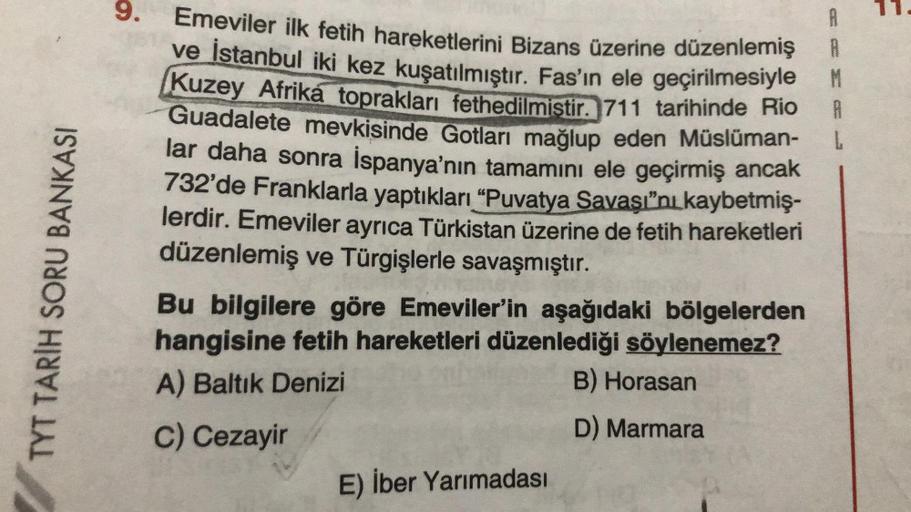 TYT TARIH SORU BANKASI
9.
Emeviler ilk fetih hareketlerini Bizans üzerine düzenlemiş
ve İstanbul iki kez kuşatılmıştır. Fas'ın ele geçirilmesiyle
Kuzey Afrika toprakları fethedilmiştir. 711 tarihinde Rio
Guadalete mevkisinde Gotları mağlup eden Müslüman-
l