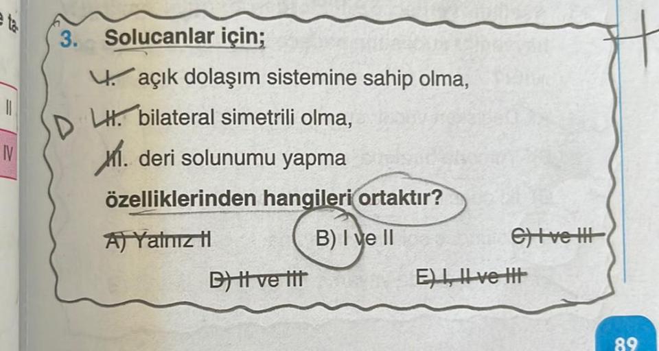 eta
IV
3. Solucanlar için;
açık dolaşım sistemine sahip olma,
DLH bilateral simetrili olma,
X. deri solunumu yapma
özelliklerinden hangileri ortaktır?
A) Yalnız ti
B) I ve II
B) tt ve tit
e) I ve III
E) I, II ve It
89