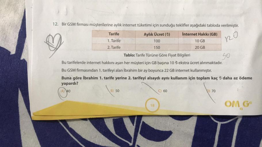 12. Bir GSM firması müşterilerine aylık internet tüketimi için sunduğu teklifler aşağıdaki tabloda verilmiştir.
Aylık Ücret (t)
İnternet Hakkı (GB)
100
10 GB
120
150
20 GB
Tarife
1. Tarife
2. Tarife
Tablo: Tarife Türüne Göre Fiyat Bilgileri
Bu tarifelerde 