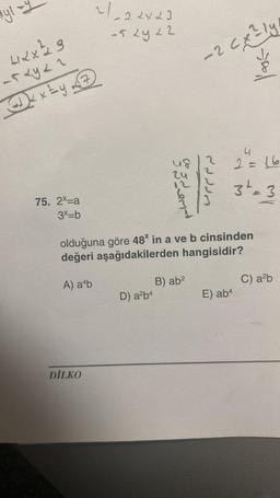 ayl-
¹y₁ =
42x229
-52422
Dxx ty
75. 2x=a
3x=b
~/_22423
-5 24 22
DİLKO
D) a²b4
-2 cx²ly
coge end
cadan
olduğuna göre 48* in a ve b cinsinden
değeri aşağıdakilerden hangisidir?
A) a¹b
B) ab²
4
2=16
3² = 3
30/
E) ab4
C) a²b