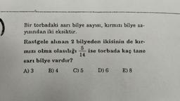 Bir torbadaki sarı bilye sayısı, kırmızı bilye sa-
yısından iki eksiktir.
5
Rastgele alınan 2 bilyeden ikisinin de kır-
mızı olma olasılığı ise torbada kaç tane
sarı bilye vardır?
14
A) 3
B) 4
C) 5 D) 6 E) 8