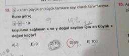 13. x=x'ten büyük en küçük tamkare sayı olarak tanımlanıyor.
Buna göre;
100
10 a 21
X-y-19
koşulunu sağlayan x ve y doğal sayıları için en büyük x
değeri kaçtır?
A) 3
B) 9
C) 10
D) 99
E) 100
15. As
çü