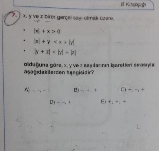 x, y ve z birer gerçel sayı olmak üzere,
+
|x + x > 0
x + y < x + yl
ly + z < lyl + |zl
olduğuna göre, x, y ve z sayılarının işaretleri sırasıyla
aşağıdakilerden hangisidir?
A) -, -, -
D) -, -, +
B Kitapçığı
B) -, +, +
C) +, -, +
E) +₁ +₁ +
2