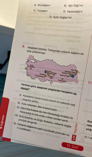 Coğrafya
A) Bozdağların
C) Torosların
nebaignballaitos
Kula
Volkanları
nais
8. Aşağıdaki haritada, Türkiye'deki volkanik dağların da-
ğılışı gösterilmiştir.
Karadağ
Karacadağ
E) Aydın Dağları'nın
Melendiz Erciyes
Dağı Dağı
B) Ağrı Dağı'nın
D) Karacadağ'ın
