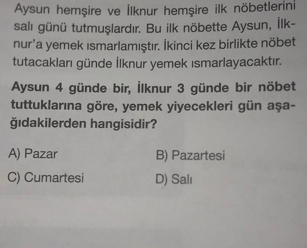 Aysun hemşire ve İlknur hemşire ilk nöbetlerini
salı günü tutmuşlardır. Bu ilk nöbette Aysun, İlk-
nur'a yemek ısmarlamıştır. İkinci kez birlikte nöbet
tutacakları günde İlknur yemek ısmarlayacaktır.
Aysun 4 günde bir, İlknur 3 günde bir nöbet
tuttuklarına