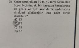 3) Kenar uzunlukları 30 m, 40 m ve 50 m olan
üçgen biçimindeki bir havuzun kenarlarına
en geniş ve eşit aralıklarla aydınlatma
direkleri dikilecektir. Kaç adet direk
dikilebilir?
A) 13
B) 12
C) 11
D) 10