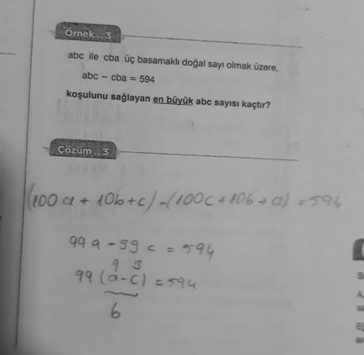 Örnek.. 3
abc ile cba üç basamaklı doğal sayı olmak üzere,
abc - cba= 594
koşulunu sağlayan en büyük abc sayısı kaçtır?
Çözüm.. 3
(100a+10b+c) -(100c + 106 + 0) = 596
99 9 -99 = = 594
93
99 (a-c) = 594
6
B