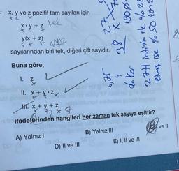 . x, y ve z pozitif tam sayıları için
+6
tek
X• Y + Z
z)
x(x + 2) 4412
sayılarından biri tek, diğeri çift sayıdır.
Buna göre,
1. Z
}
II. x + y Z,
mind,
H. x + y + z
A) Yalnız I
NX
ca (q
D) II ve III
-8061
85
27H indinin the % 26
sera
92%
laumlunos selong geb
ubrifadelerinden hangileri her zaman tek sayıya eşittir?
$100 $2
B) Yalnız III
3+03 25 % 25.0 Simpa
21.(8
E) I, II ve III
ve Il
80