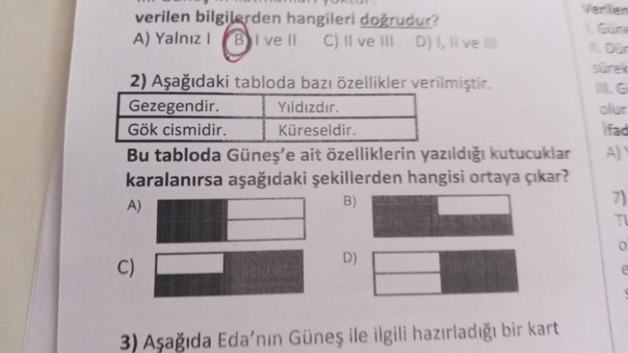 verilen bilgilerden hangileri doğrudur?
A) Yalnız I BI ve il C) II ve III D) I, II ve
2) Aşağıdaki tabloda bazı özellikler verilmiştir.
Gezegendir.
Yıldızdır.
Gök cismidir.
Küreseldir.
Bu tabloda Güneş'e ait özelliklerin yazıldığı kutucuklar
karalanırsa aş