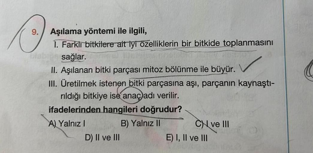 C
Dab
Aşılama yöntemi ile ilgili,
1. Farklı bitkilere ait iyi özelliklerin bir bitkide toplanmasını
sağlar.
II. Aşılanan bitki parçası mitoz bölünme ile büyür.
III. Üretilmek istenen bitki parçasına aşı, parçanın kaynaştı-
rıldığı bitkiye ise anaçadı veril