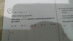 14.
2x-7, 3x-1, y
sayıları ardışık üç tek sayıdır.
Buna göre, x + y toplamının alabileceği en büyük de-
ğer kaçtır?
A) -10
3x-1
B)-11
C) -15
D) -17
E)-19
16. Ardışık çift rakam
rakamları toplam
veriliyor.
Örnek: 20 sayıs
bölündüğünden
Buna göre, ka
A) 1
C
2
24
28