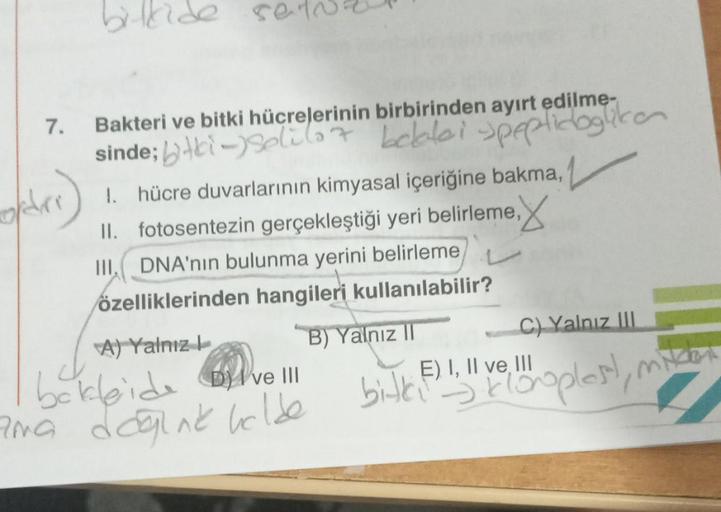 7.
oder)
Bakteri ve bitki hücrelerinin birbirinden ayırt edilme-
sinde; ki-)soli(7 beblei speptidogliken
RMG
1. hücre duvarlarının kimyasal içeriğine bakma,
II. fotosentezin gerçekleştiği yeri belirleme,
III. DNA'nın bulunma yerini belirleme
özelliklerinde