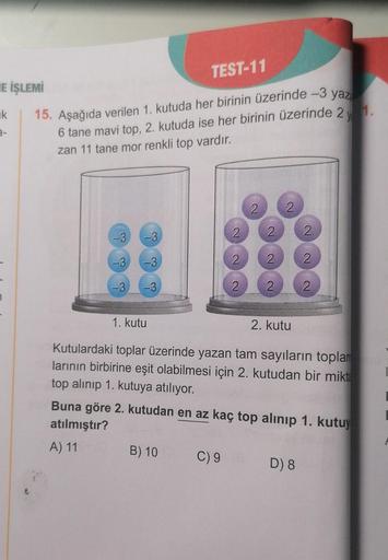 E İŞLEMİ
ik
7
15. Aşağıda verilen 1. kutuda her birinin üzerinde -3 yaz
ye
6 tane mavi top, 2. kutuda ise her birinin üzerinde 2
zan 11 tane mor renkli top vardır.
-3
-3
-3
TWA
-3
-3
-3
TEST-11
B) 10
2
C) 9
2
2
2
2
2
2
2
1. kutu
Kutulardaki toplar üzerinde