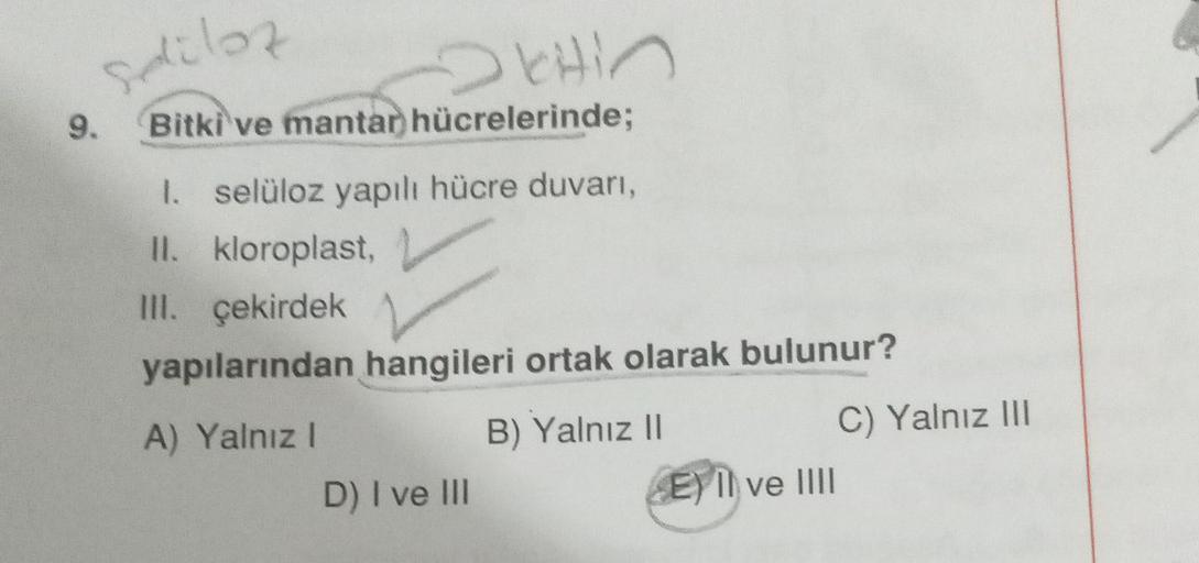 Selüloz
DEHIN
Bitki ve mantar hücrelerinde;
9.
1. selüloz yapılı hücre duvarı,
II. kloroplast,
III. çekirdek
yapılarından hangileri ortak olarak bulunur?
A) Yalnız I
B) Yalnız II
D) I ve III
E) Il ve IIII
C) Yalnız III