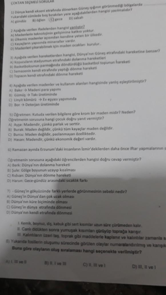 ÇOKTAN SEÇMELI SORULAR
1) Dünya kendi ekseni etrafinda dönerken Güneş piğinin görünmediği bölgelerde
Yukarıdaki cümlede boş bırakılan yere aşağıdakilerden hangisi yazılmalıdır?
D) sabah
A) gündüz B) oglen (C) gece
2 Aşağıda verilen ifadelerden hangisi yanl