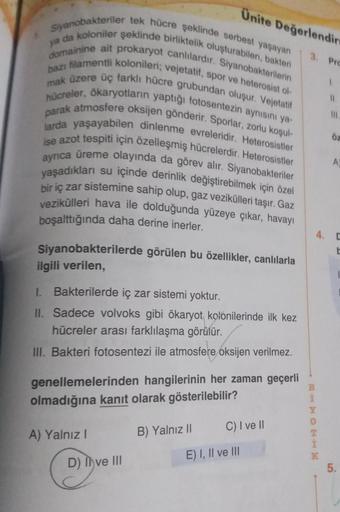 bazı
Siyanobakteriler tek hücre şeklinde serbest yaşayan
ya da koloniler şeklinde birliktelik oluşturabilen, bakteri
domainine ait prokaryot canlılardır. Siyanobakterilerin
filamentli kolonileri; vejetatif, spor ve heterosist ol
mak üzere üç farklı hücre g