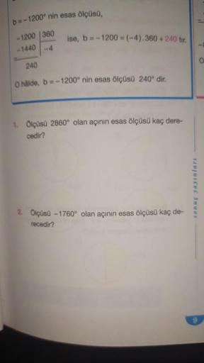 b=-1200° nin esas ölçüsü,
-1200 360
-1440-4
ise, b=-1200 =(-4).360 +240 tir.
240
O halde, b=-1200° nin esas ölçüsü 240° dir.
1. Ölçüsü 2860° olan açının esas ölçüsü kaç dere-
cedir?
2. Ölçüsü-1760° olan açının esas ölçüsü kaç de-
recedir?
sonuç yayınları
0