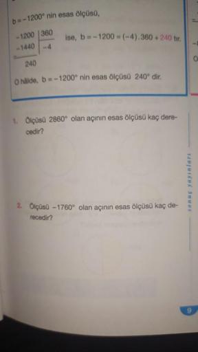 b=-1200° nin esas ölçüsü,
-1200 360
-1440-4
ise, b=-1200 =(-4).360 +240 tir.
240
O halde, b=-1200° nin esas ölçüsü 240° dir.
1. Ölçüsü 2860° olan açının esas ölçüsü kaç dere-
cedir?
2. Ölçüsü-1760° olan açının esas ölçüsü kaç de-
recedir?
sonuç yayınları
0