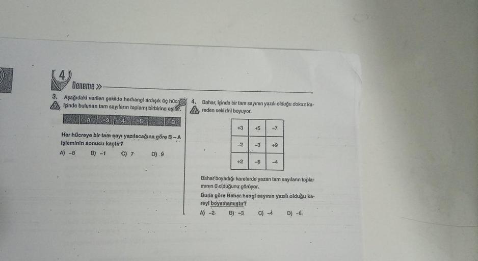 Deneme >>
3. Aşağıdaki verilen şekilde herhangl ardışık üç hücr
içinde bulunan tam sayıların toplamı birbirine eşitar.
Her hücreye bir tam sayı yazılacağına göre B-A
işleminin sonucu kaçtır?
A) -8 B) -1
C) 7
D).9
4.
Bahar, içinde bir tam sayının yazılı old
