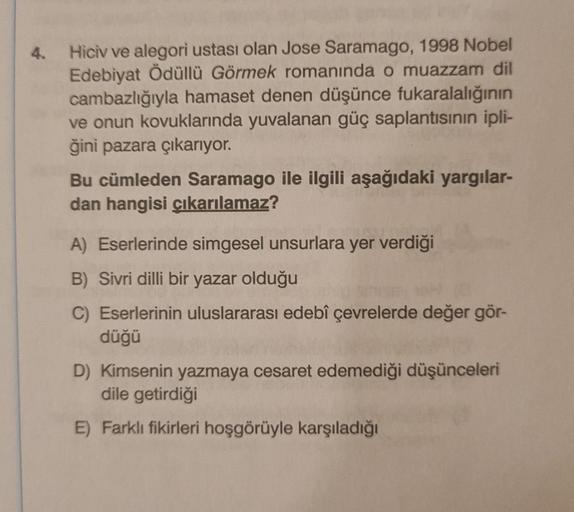 4. Hiciv ve alegori ustası olan Jose Saramago, 1998 Nobel
Edebiyat Ödüllü Görmek romanında o muazzam dil
cambazlığıyla hamaset denen düşünce fukaralalığının
ve onun kovuklarında yuvalanan güç saplantısının ipli-
ğini pazara çıkarıyor.
Bu cümleden Saramago 