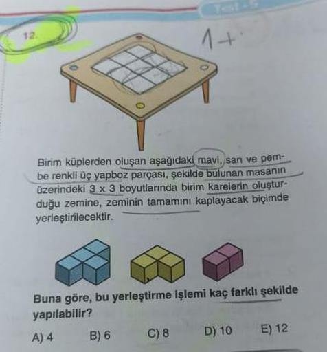 12.
Z
B) 6
Test
Birim küplerden oluşan aşağıdaki mavi, sarı ve pem-
be renkli üç yapboz parçası, şekilde bulunan masanın
üzerindeki 3 x 3 boyutlarında birim karelerin oluştur-
duğu zemine, zeminin tamamını kaplayacak biçimde
yerleştirilecektir.
1+
Buna gör