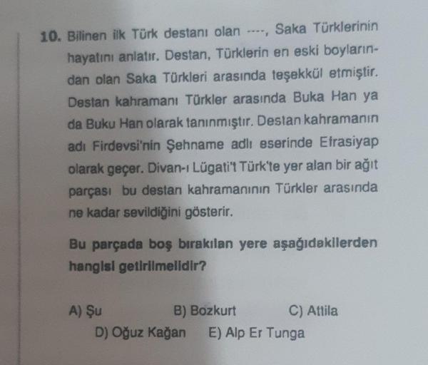 10. Bilinen ilk Türk destanı olan, Saka Türklerinin
hayatını anlatır. Destan, Türklerin en eski boyların-
dan olan Saka Türkleri arasında teşekkül etmiştir.
Destan kahramanı Türkler arasında Buka Han ya
da Buku Han olarak tanınmıştır. Destan kahramanın
adı