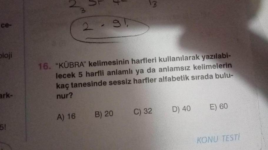 ce-
ploji
ark-
5!
2
2
A) 16
91
16. "KÜBRA" kelimesinin harfleri kullanılarak yazılabi-
lecek 5 harfli anlamlı ya da anlamsız kelimelerin
kaç tanesinde sessiz harfler alfabetik sırada bulu-
nur?
13
B) 20
C) 32
D) 40
E) 60
KONU TESTİ