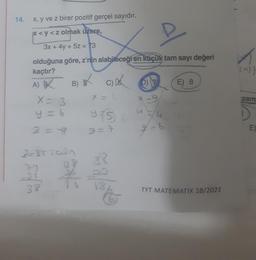 14. x, y ve z birer pozitif gerçel sayıdır.
*<y<z olmak üzere,
P
3x + 4y + 5z = 73
olduğuna göre, z'nin alabileceği en küçük tam sayı değeri
kaçtır?
A)
C) D
X = 3
y=6
2=8
B)
B) B
2-35 iain
-35
38
y (5) (
3P
DO
18
D)
3/4
9=6
E) 8
TYT MATEMATİK SB/2021
zam
15
E)