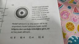 poo for
www.cstotempik.com
bar
• zarar
POS
Yandaki hedef tahtasına
yapılan atışlarda içinde
yazan puanların, Kırmızı
renkli bolde x3 puan,sari
renkli bölge x2 puan,
mavi renk ise x1 puan
olarak hesaplanmaktadır
Hedef tahtasına üç atış yapan elif in üç
atışındada hedef tahtasını farklı renkli
bölgelerden vurduğu bilindiğine göre, en
az kaç puan almıştır.
A) 8 B) 4 C) -4
D) -8