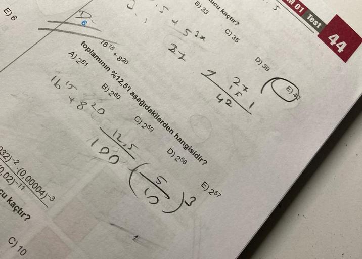 E) 6
232)-2 (0,00004)-3
2,02)-11
cu kaçtır?
C) 10
Do
165
1615.
+
820
1820 12,5
100
B) 33
5+5
5
ucu kaçtır?
53x
A) 261
toplamının %12,5'i aşağıdakilerden hangisidir?
B) 260
C) 259
D) 258
1
2
C) 35
E) 257
D) 39
27
42
IF 1
5
101 Test 44
E) 42