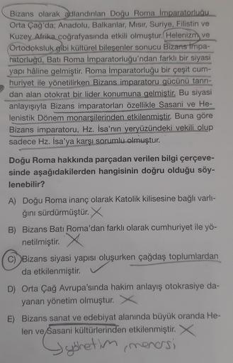 Bizans olarak adlandırılan Doğu Roma İmparatorluğu
Orta Çağ'da; Anadolu, Balkanlar, Mısır, Suriye, Filistin ve
Kuzey Afrika coğrafyasında etkili olmuştur. Helenizm ve
Ortodoksluk gibi kültürel bileşenler sonucu Bizans impa-
ratorluğu, Batı Roma İmparatorlu